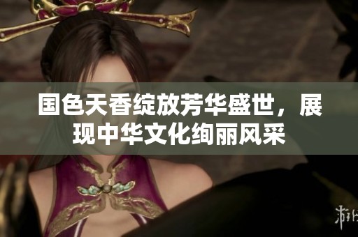 国色天香绽放芳华盛世，展现中华文化绚丽风采