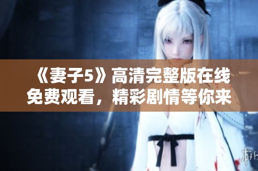 《妻子5》高清完整版在线免费观看，精彩剧情等你来体验！