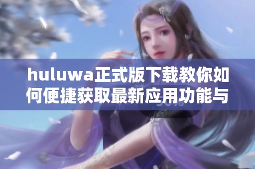 huluwa正式版下载教你如何便捷获取最新应用功能与玩法