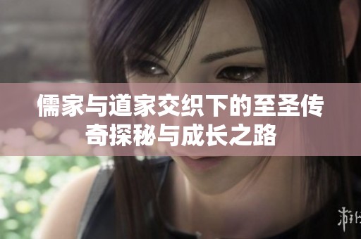 儒家与道家交织下的至圣传奇探秘与成长之路