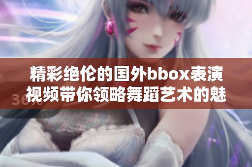 精彩绝伦的国外bbox表演视频带你领略舞蹈艺术的魅力与激情