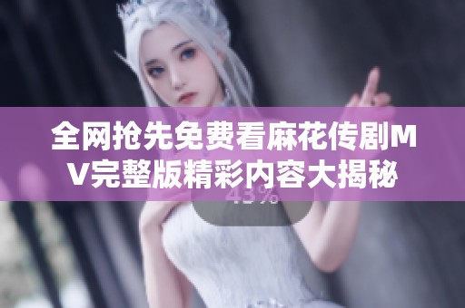 全网抢先免费看麻花传剧MV完整版精彩内容大揭秘