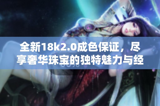 全新18k2.0成色保证，尽享奢华珠宝的独特魅力与经典设计