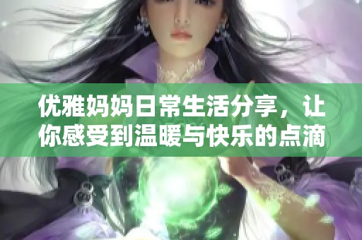 优雅妈妈日常生活分享，让你感受到温暖与快乐的点滴瞬间