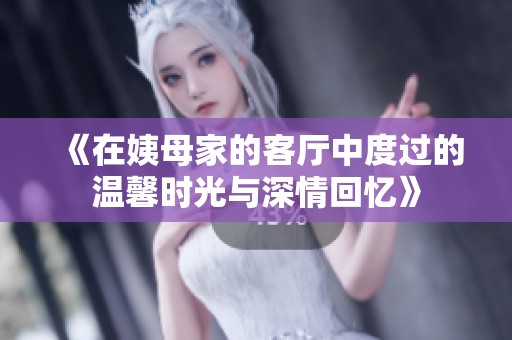 《在姨母家的客厅中度过的温馨时光与深情回忆》