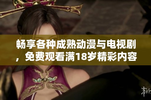 畅享各种成熟动漫与电视剧，免费观看满18岁精彩内容尽在这里
