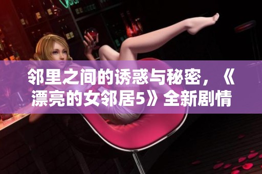 邻里之间的诱惑与秘密，《漂亮的女邻居5》全新剧情揭晓