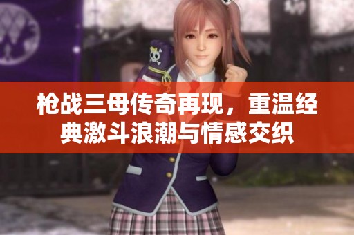 枪战三母传奇再现，重温经典激斗浪潮与情感交织