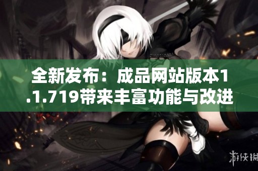 全新发布：成品网站版本1.1.719带来丰富功能与改进体验