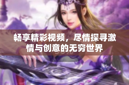 畅享精彩视频，尽情探寻激情与创意的无穷世界