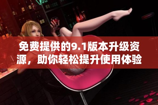 免费提供的9.1版本升级资源，助你轻松提升使用体验