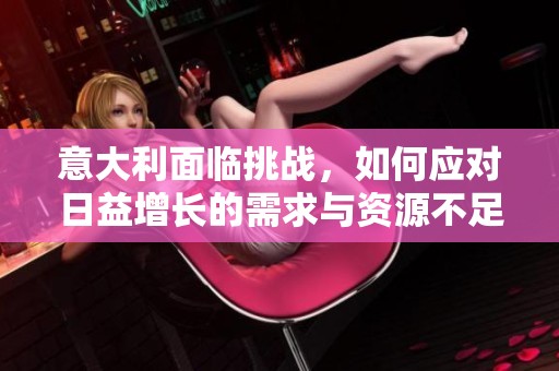意大利面临挑战，如何应对日益增长的需求与资源不足的问题
