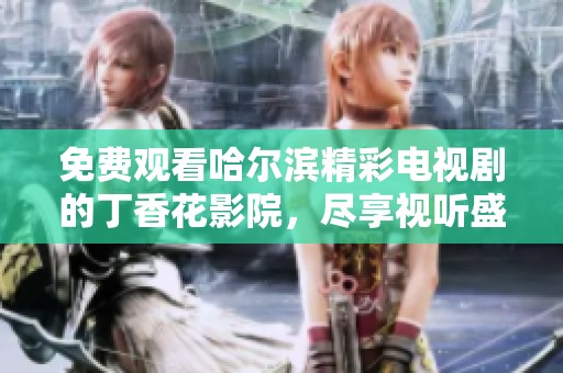 免费观看哈尔滨精彩电视剧的丁香花影院，尽享视听盛宴！