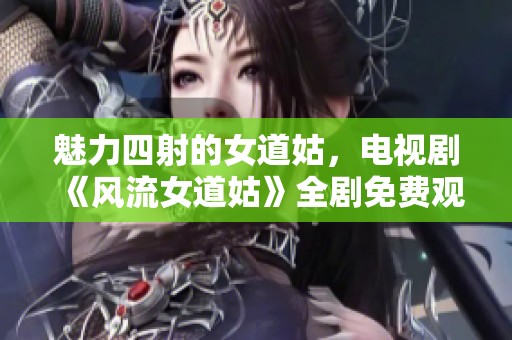 魅力四射的女道姑，电视剧《风流女道姑》全剧免费观看指南