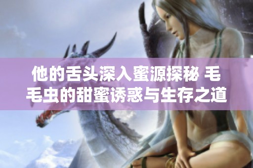 他的舌头深入蜜源探秘 毛毛虫的甜蜜诱惑与生存之道
