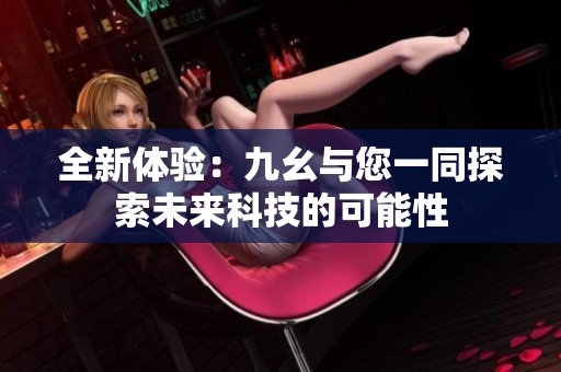 全新体验：九幺与您一同探索未来科技的可能性