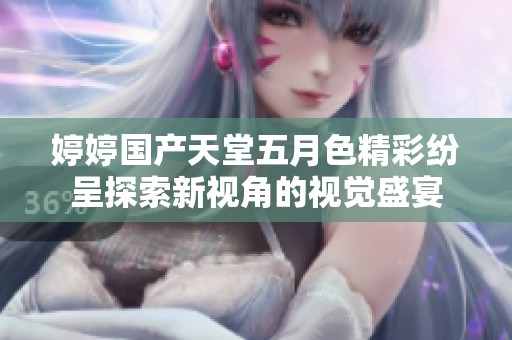 婷婷国产天堂五月色精彩纷呈探索新视角的视觉盛宴