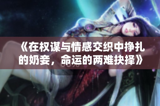 《在权谋与情感交织中挣扎的奶妾，命运的两难抉择》