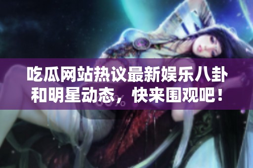 吃瓜网站热议最新娱乐八卦和明星动态，快来围观吧！