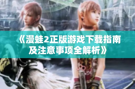 《漫蛙2正版游戏下载指南及注意事项全解析》