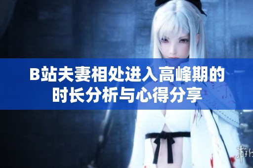 B站夫妻相处进入高峰期的时长分析与心得分享