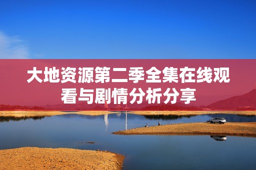 大地资源第二季全集在线观看与剧情分析分享