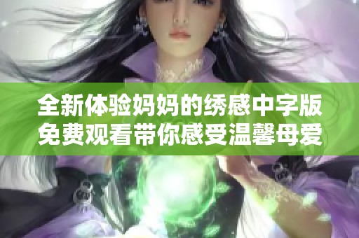 全新体验妈妈的绣感中字版免费观看带你感受温馨母爱与艺术之美