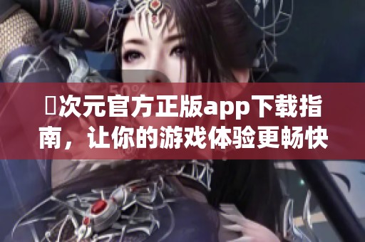 囧次元官方正版app下载指南，让你的游戏体验更畅快无阻