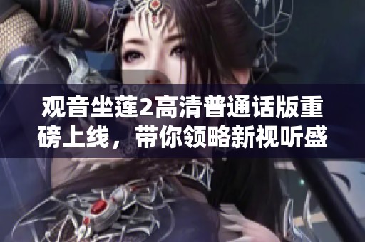 观音坐莲2高清普通话版重磅上线，带你领略新视听盛宴