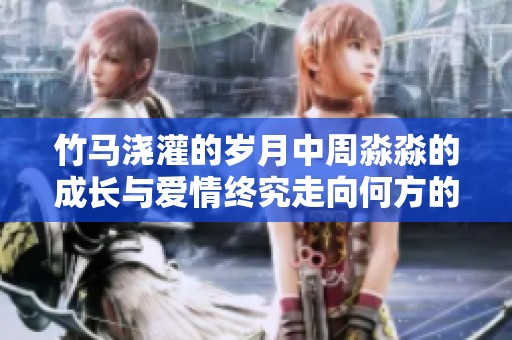 竹马浇灌的岁月中周淼淼的成长与爱情终究走向何方的故事