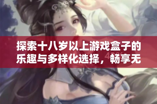 探索十八岁以上游戏盒子的乐趣与多样化选择，畅享无限娱乐体验