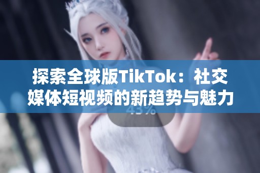 探索全球版TikTok：社交媒体短视频的新趋势与魅力
