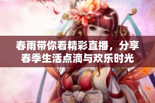 春雨带你看精彩直播，分享春季生活点滴与欢乐时光