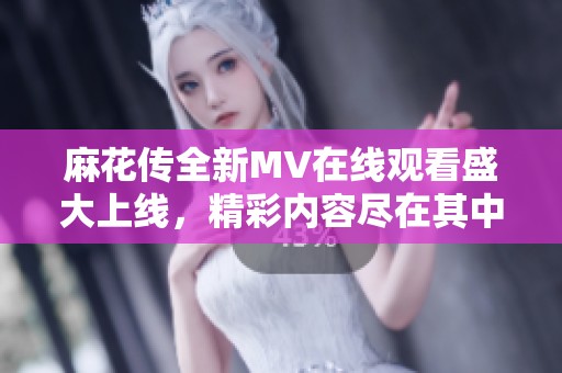 麻花传全新MV在线观看盛大上线，精彩内容尽在其中！
