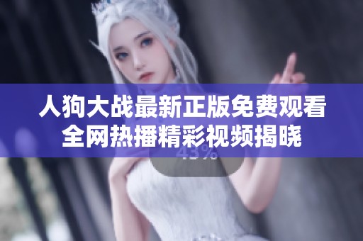 人狗大战最新正版免费观看全网热播精彩视频揭晓