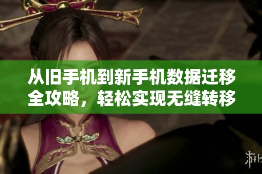 从旧手机到新手机数据迁移全攻略，轻松实现无缝转移