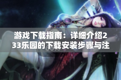 游戏下载指南：详细介绍233乐园的下载安装步骤与注意事项