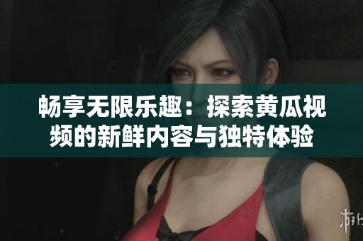 畅享无限乐趣：探索黄瓜视频的新鲜内容与独特体验