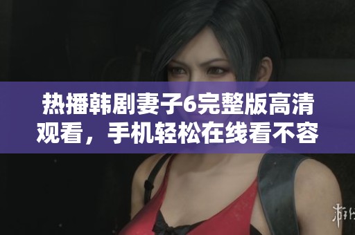 热播韩剧妻子6完整版高清观看，手机轻松在线看不容错过