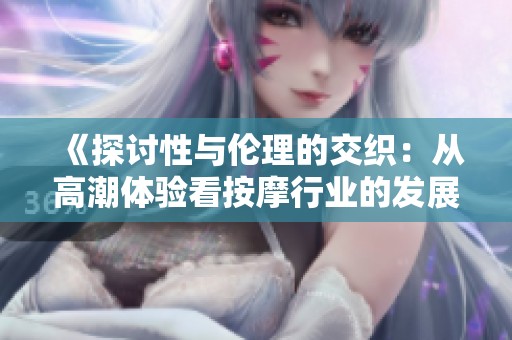 《探讨性与伦理的交织：从高潮体验看按摩行业的发展与挑战》