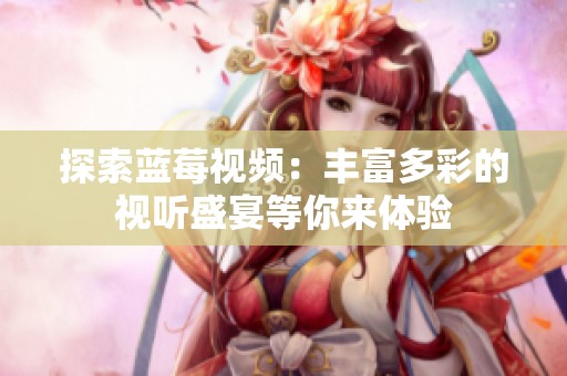 探索蓝莓视频：丰富多彩的视听盛宴等你来体验