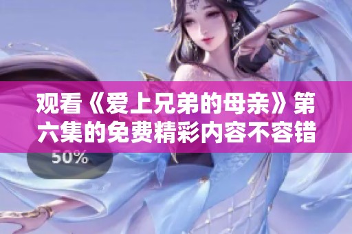 观看《爱上兄弟的母亲》第六集的免费精彩内容不容错过