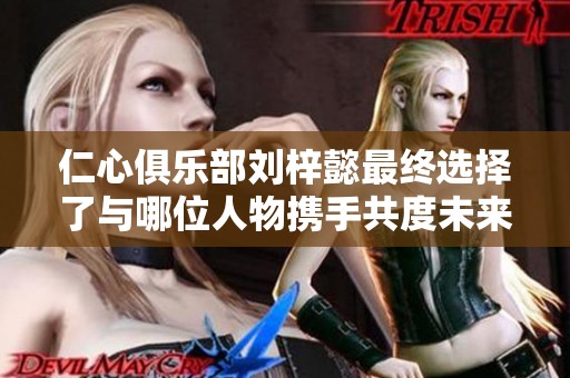 仁心俱乐部刘梓懿最终选择了与哪位人物携手共度未来