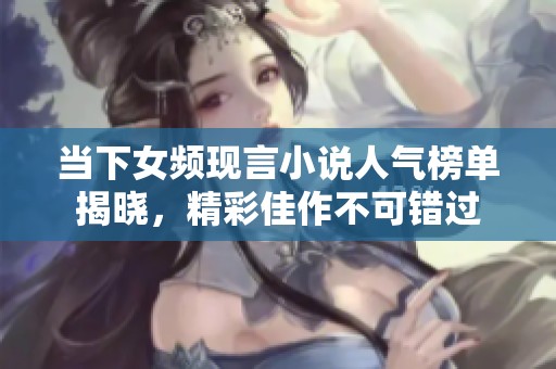 当下女频现言小说人气榜单揭晓，精彩佳作不可错过