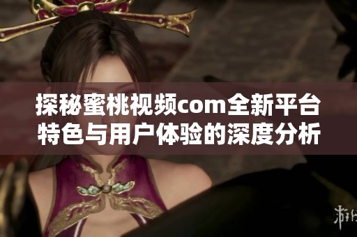 探秘蜜桃视频com全新平台特色与用户体验的深度分析