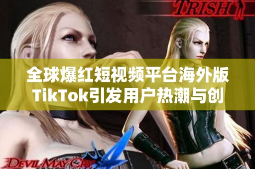 全球爆红短视频平台海外版TikTok引发用户热潮与创作热情