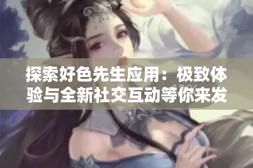 探索好色先生应用：极致体验与全新社交互动等你来发现