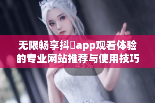 无限畅享抖抈app观看体验的专业网站推荐与使用技巧分享