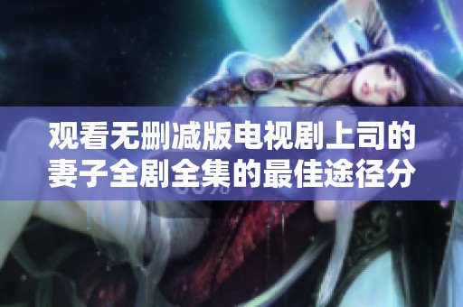 观看无删减版电视剧上司的妻子全剧全集的最佳途径分享