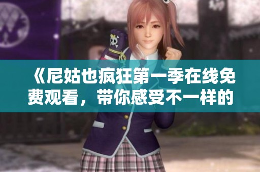 《尼姑也疯狂第一季在线免费观看，带你感受不一样的幽默故事》